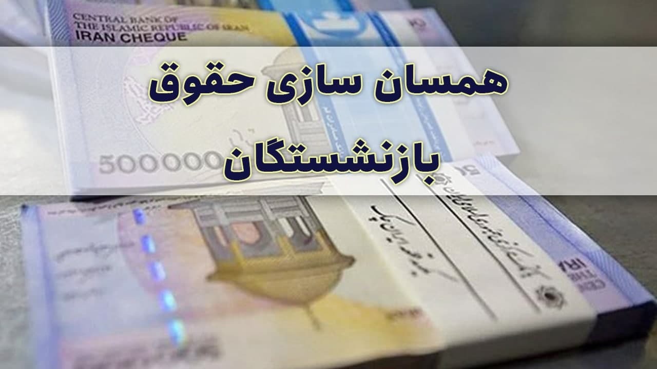 میزان مستمری بازنشستگان و اجرای طرح همسان‌ سازی حقوق بازنشستگان