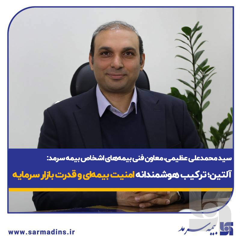 سید محمد علی عظیمی، معاون فنی بیمه‌های اشخاص بیمه سرمد: آلتین؛ ترکیب هوشمندانه امنیت بیمه‌ای و قدرت بازار سرمایه